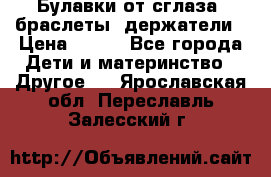 Булавки от сглаза, браслеты, держатели › Цена ­ 180 - Все города Дети и материнство » Другое   . Ярославская обл.,Переславль-Залесский г.